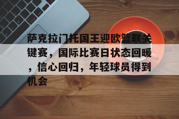 乐鱼官网-萨克拉门托国王迎欧篮联关键赛，国际比赛日状态回暖，信心回归，年轻球员得到机会的简单介绍