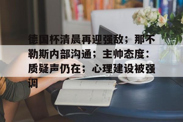 包含德国杯清晨再迎强敌;那不勒斯内部沟通;主帅态度:质疑声仍在;心理建设被强调的词条 包含德国杯清晨再迎强敌;那不勒斯内部沟通;主帅态度:质疑声仍在;心理建设被强调的词条