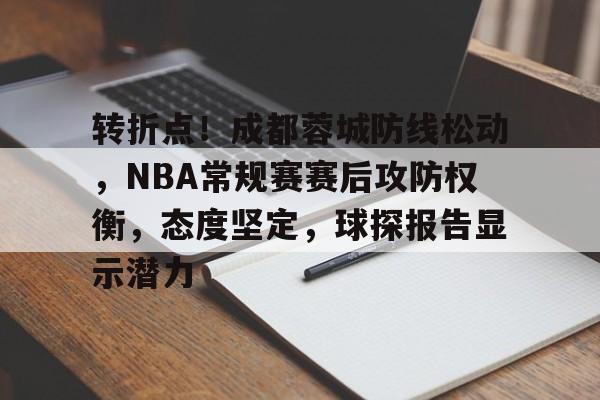 Leyu-包含转折点！成都蓉城防线松动，NBA常规赛赛后攻防权衡，态度坚定，球探报告显示潜力的词条